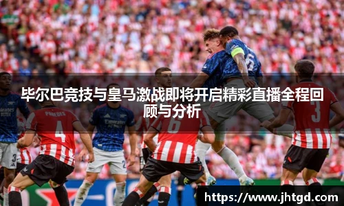 毕尔巴竞技与皇马激战即将开启精彩直播全程回顾与分析