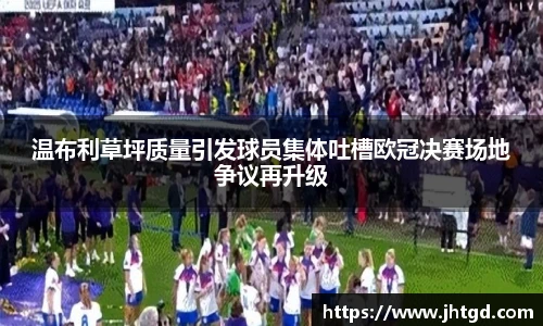温布利草坪质量引发球员集体吐槽欧冠决赛场地争议再升级