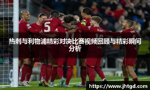 热刺与利物浦精彩对决比赛视频回顾与精彩瞬间分析