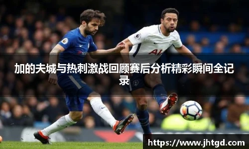 加的夫城与热刺激战回顾赛后分析精彩瞬间全记录