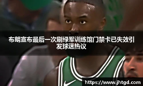 布朗宣布最后一次刷绿军训练馆门禁卡已失效引发球迷热议