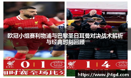 欧冠小组赛利物浦与巴黎圣日耳曼对决战术解析与经典时刻回顾
