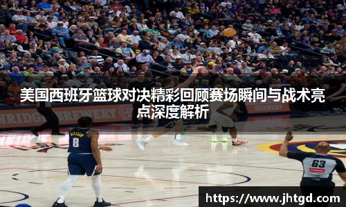美国西班牙篮球对决精彩回顾赛场瞬间与战术亮点深度解析
