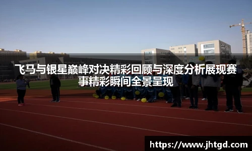 飞马与银星巅峰对决精彩回顾与深度分析展现赛事精彩瞬间全景呈现