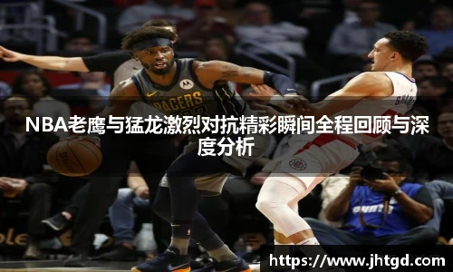 NBA老鹰与猛龙激烈对抗精彩瞬间全程回顾与深度分析