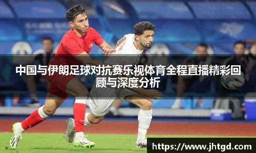 中国与伊朗足球对抗赛乐视体育全程直播精彩回顾与深度分析