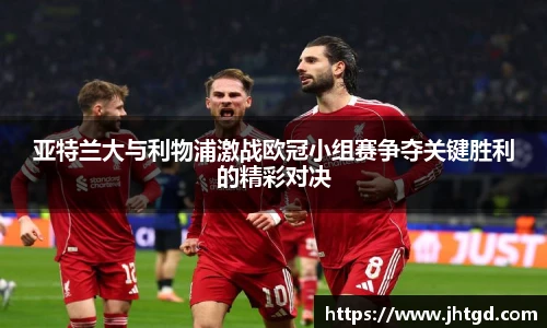 亚特兰大与利物浦激战欧冠小组赛争夺关键胜利的精彩对决