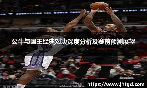 公牛与国王经典对决深度分析及赛前预测展望