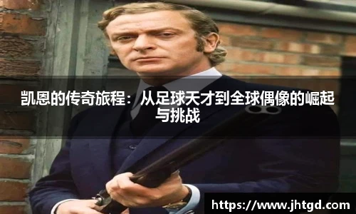 凯恩的传奇旅程：从足球天才到全球偶像的崛起与挑战