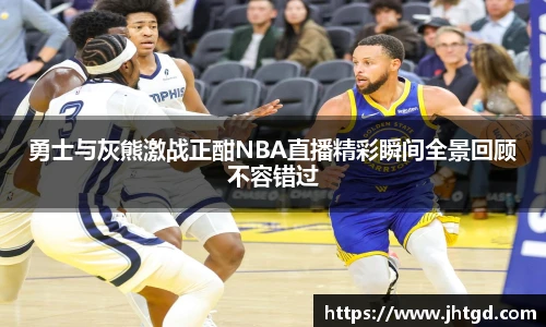 必一运动勇士与灰熊激战正酣NBA直播精彩瞬间全景回顾不容错过
