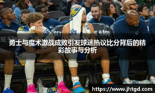 必一运动勇士与魔术激战成败引发球迷热议比分背后的精彩故事与分析