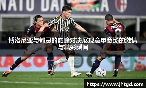 博洛尼亚与都灵的巅峰对决展现意甲赛场的激情与精彩瞬间