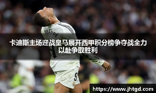 卡迪斯主场迎战皇马展开西甲积分榜争夺战全力以赴争取胜利