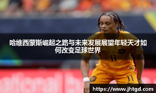 哈维西蒙斯崛起之路与未来发展展望年轻天才如何改变足球世界