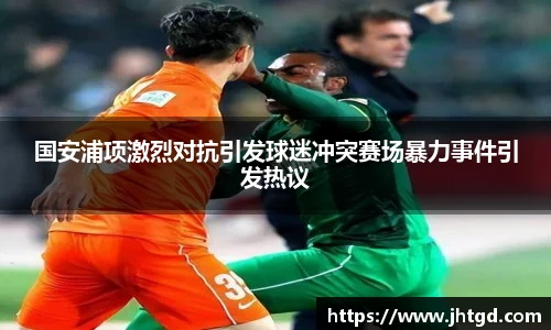 国安浦项激烈对抗引发球迷冲突赛场暴力事件引发热议