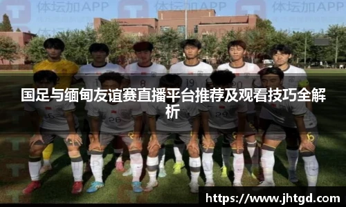 国足与缅甸友谊赛直播平台推荐及观看技巧全解析