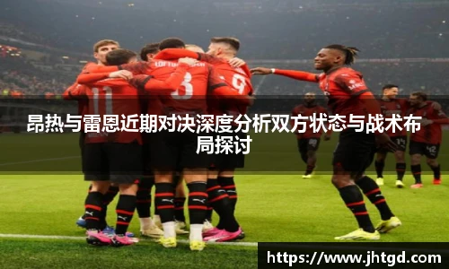 昂热与雷恩近期对决深度分析双方状态与战术布局探讨